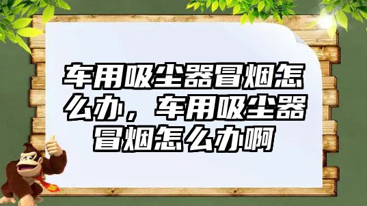車(chē)用吸塵器冒煙怎么辦，車(chē)用吸塵器冒煙怎么辦啊