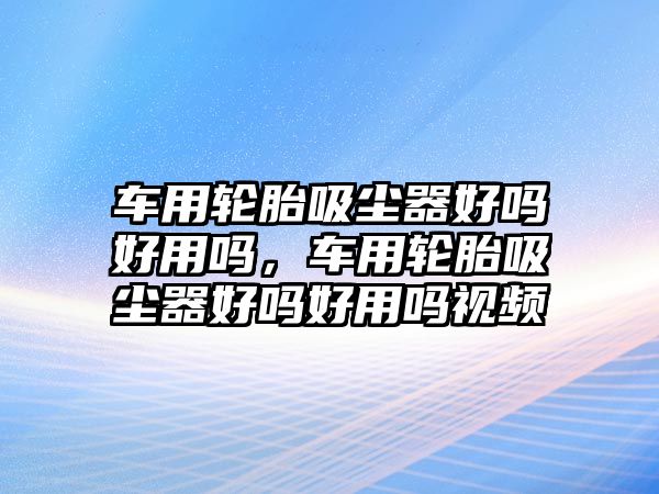 車(chē)用輪胎吸塵器好嗎好用嗎，車(chē)用輪胎吸塵器好嗎好用嗎視頻