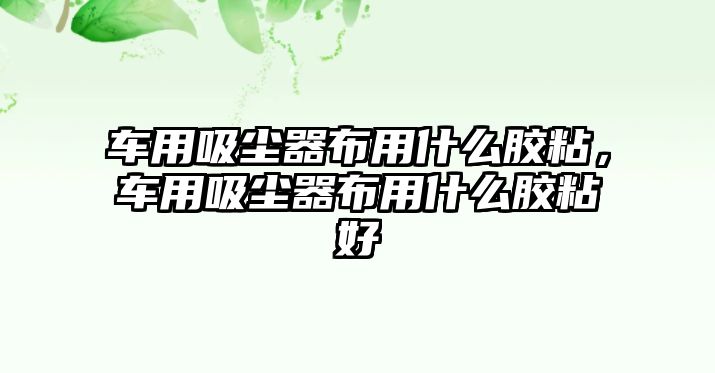 車(chē)用吸塵器布用什么膠粘，車(chē)用吸塵器布用什么膠粘好