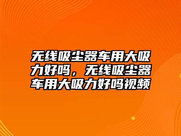 無(wú)線(xiàn)吸塵器車(chē)用大吸力好嗎，無(wú)線(xiàn)吸塵器車(chē)用大吸力好嗎視頻