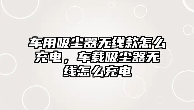 車(chē)用吸塵器無(wú)線(xiàn)款怎么充電，車(chē)載吸塵器無(wú)線(xiàn)怎么充電