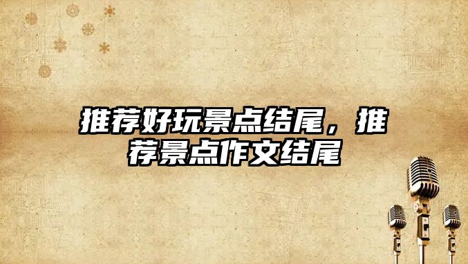 推薦好玩景點(diǎn)結尾，推薦景點(diǎn)作文結尾