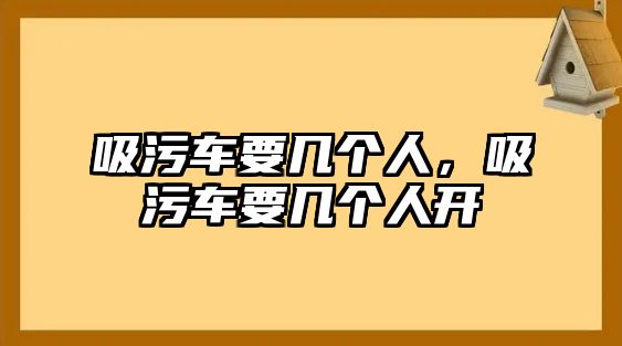 吸污車(chē)要幾個(gè)人，吸污車(chē)要幾個(gè)人開(kāi)