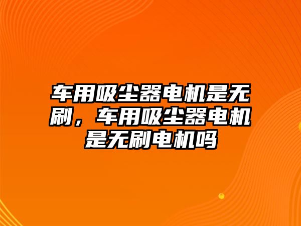 車(chē)用吸塵器電機是無(wú)刷，車(chē)用吸塵器電機是無(wú)刷電機嗎