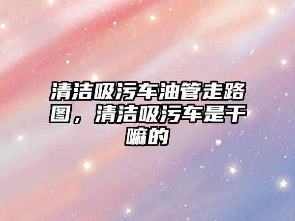 清潔吸污車(chē)油管走路圖，清潔吸污車(chē)是干嘛的