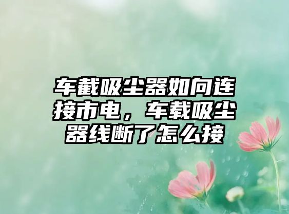 車(chē)截吸塵器如向連接市電，車(chē)載吸塵器線(xiàn)斷了怎么接