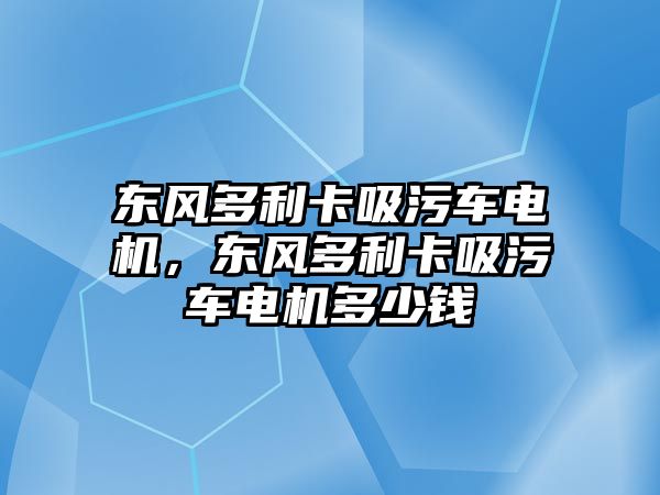 東風(fēng)多利卡吸污車(chē)電機，東風(fēng)多利卡吸污車(chē)電機多少錢(qián)