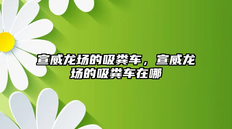 宣威龍場(chǎng)的吸糞車(chē)，宣威龍場(chǎng)的吸糞車(chē)在哪