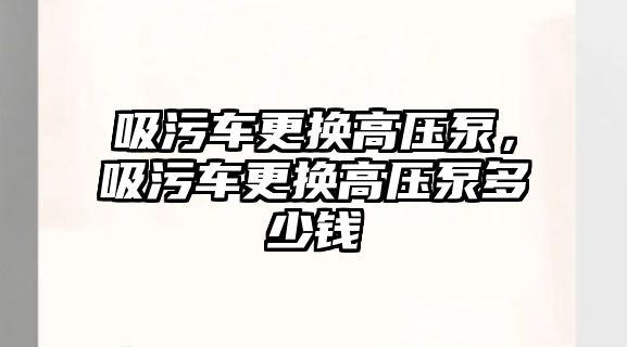 吸污車(chē)更換高壓泵，吸污車(chē)更換高壓泵多少錢(qián)
