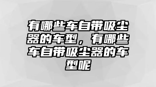 有哪些車(chē)自帶吸塵器的車(chē)型，有哪些車(chē)自帶吸塵器的車(chē)型呢