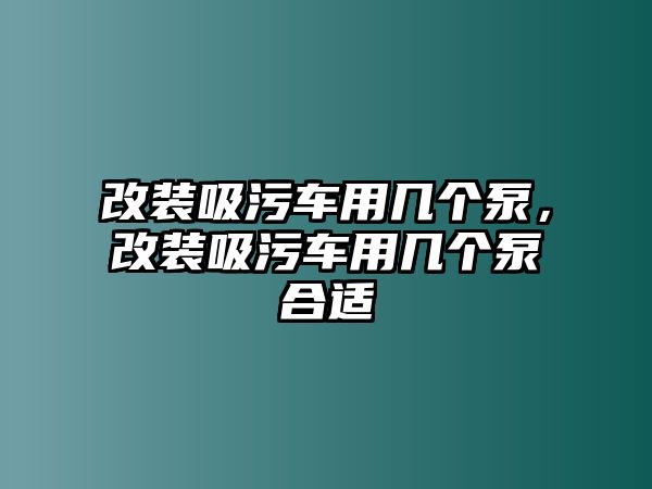 改裝吸污車(chē)用幾個(gè)泵，改裝吸污車(chē)用幾個(gè)泵合適