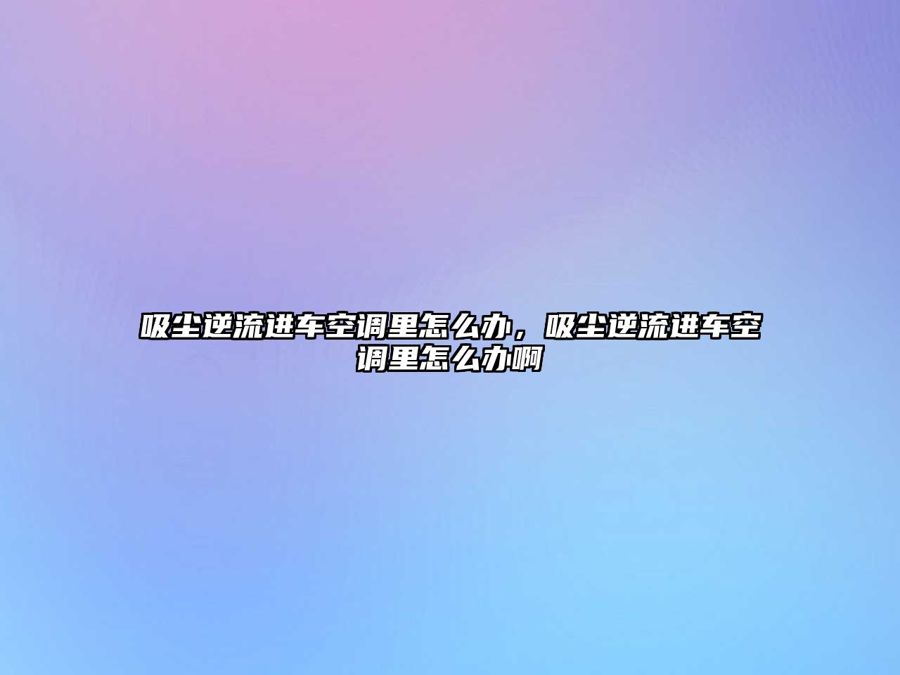 吸塵逆流進(jìn)車(chē)空調里怎么辦，吸塵逆流進(jìn)車(chē)空調里怎么辦啊