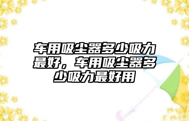 車(chē)用吸塵器多少吸力最好，車(chē)用吸塵器多少吸力最好用
