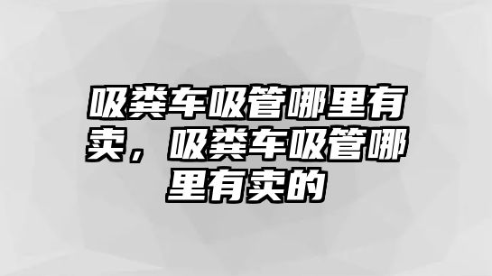 吸糞車(chē)吸管哪里有賣(mài)，吸糞車(chē)吸管哪里有賣(mài)的