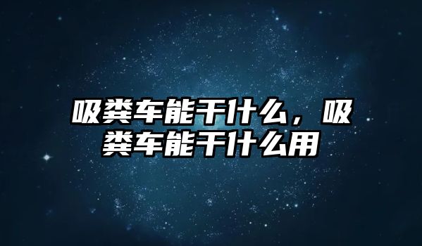 吸糞車(chē)能干什么，吸糞車(chē)能干什么用
