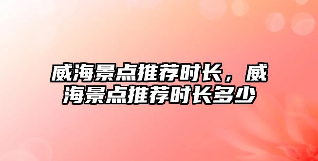 威海景點(diǎn)推薦時(shí)長(cháng)，威海景點(diǎn)推薦時(shí)長(cháng)多少