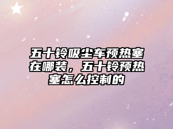 五十鈴吸塵車(chē)預熱塞在哪裝，五十鈴預熱塞怎么控制的