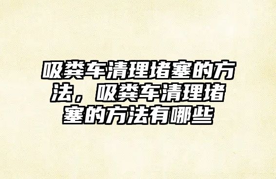 吸糞車(chē)清理堵塞的方法，吸糞車(chē)清理堵塞的方法有哪些