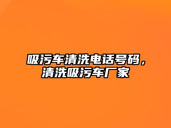 吸污車(chē)清洗電話(huà)號碼，清洗吸污車(chē)廠(chǎng)家