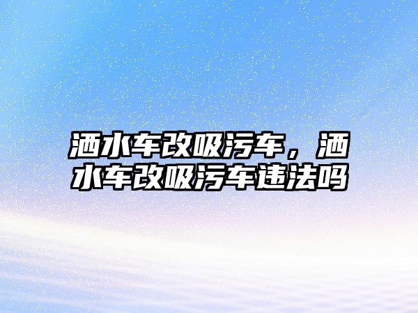 灑水車(chē)改吸污車(chē)，灑水車(chē)改吸污車(chē)違法嗎