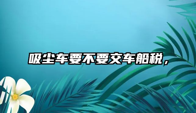 吸塵車(chē)要不要交車(chē)船稅，