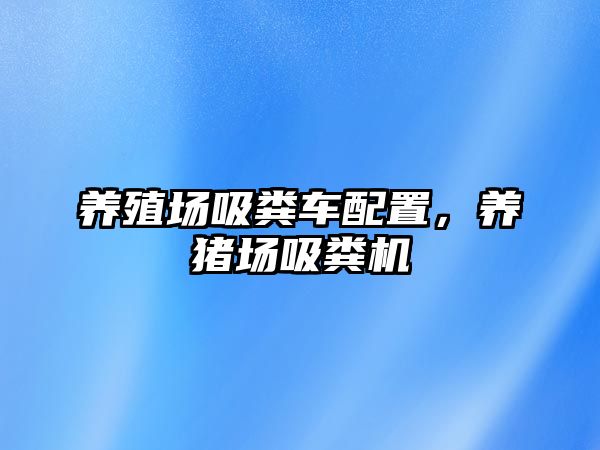 養殖場(chǎng)吸糞車(chē)配置，養豬場(chǎng)吸糞機
