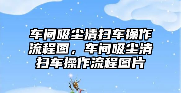車(chē)間吸塵清掃車(chē)操作流程圖，車(chē)間吸塵清掃車(chē)操作流程圖片