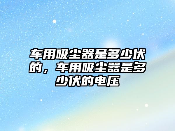 車(chē)用吸塵器是多少伏的，車(chē)用吸塵器是多少伏的電壓