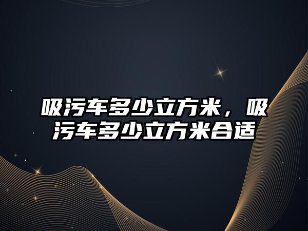 吸污車(chē)多少立方米，吸污車(chē)多少立方米合適