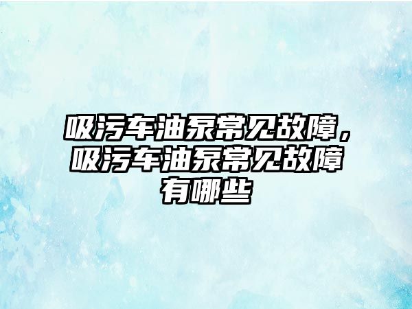 吸污車(chē)油泵常見(jiàn)故障，吸污車(chē)油泵常見(jiàn)故障有哪些