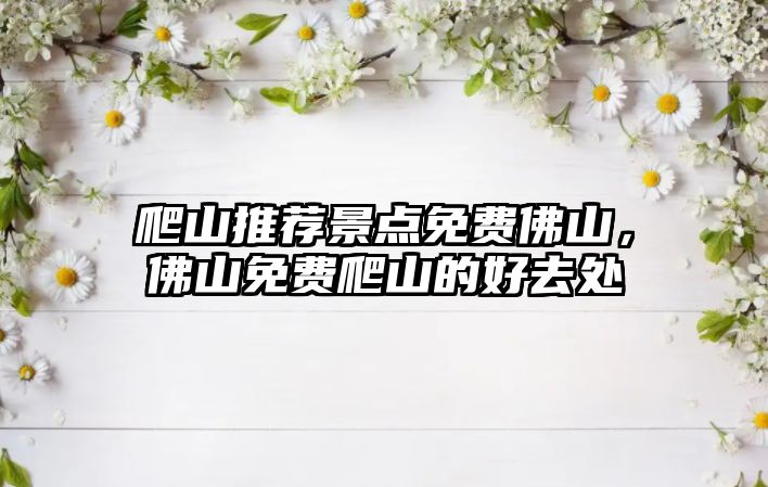 爬山推薦景點(diǎn)免費佛山，佛山免費爬山的好去處