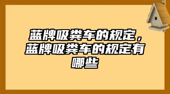 藍牌吸糞車(chē)的規定，藍牌吸糞車(chē)的規定有哪些