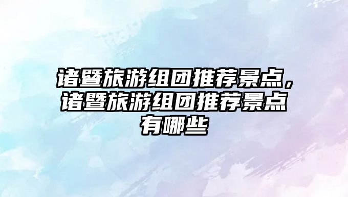 諸暨旅游組團推薦景點(diǎn)，諸暨旅游組團推薦景點(diǎn)有哪些