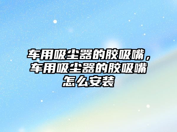 車(chē)用吸塵器的膠吸嘴，車(chē)用吸塵器的膠吸嘴怎么安裝