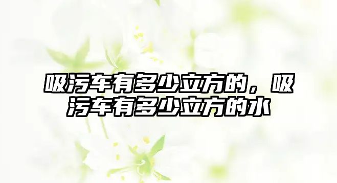 吸污車(chē)有多少立方的，吸污車(chē)有多少立方的水