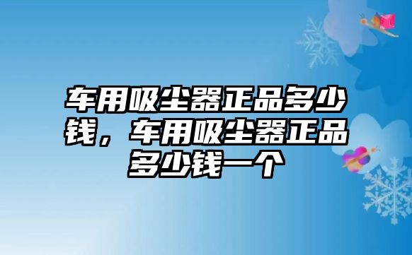 車(chē)用吸塵器正品多少錢(qián)，車(chē)用吸塵器正品多少錢(qián)一個(gè)