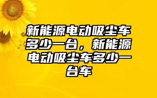 新能源電動(dòng)吸塵車(chē)多少一臺，新能源電動(dòng)吸塵車(chē)多少一臺車(chē)