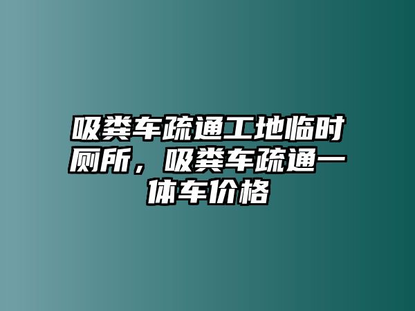吸糞車(chē)疏通工地臨時(shí)廁所，吸糞車(chē)疏通一體車(chē)價(jià)格