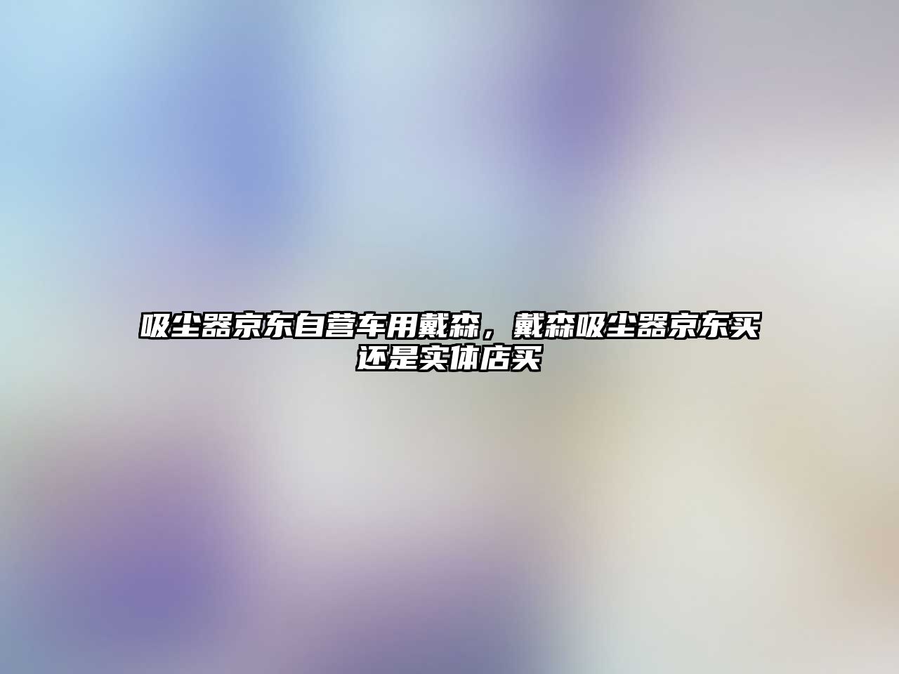 吸塵器京東自營(yíng)車(chē)用戴森，戴森吸塵器京東買(mǎi)還是實(shí)體店買(mǎi)