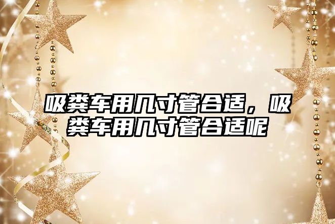 吸糞車(chē)用幾寸管合適，吸糞車(chē)用幾寸管合適呢