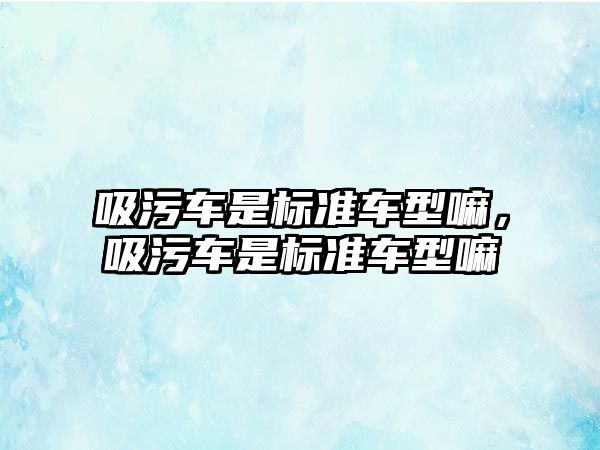 吸污車(chē)是標準車(chē)型嘛，吸污車(chē)是標準車(chē)型嘛