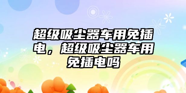 超級吸塵器車(chē)用免插電，超級吸塵器車(chē)用免插電嗎