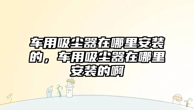 車(chē)用吸塵器在哪里安裝的，車(chē)用吸塵器在哪里安裝的啊