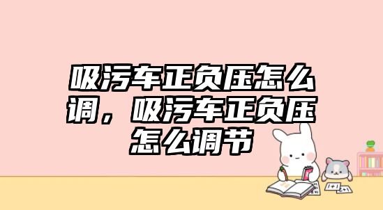 吸污車(chē)正負壓怎么調，吸污車(chē)正負壓怎么調節