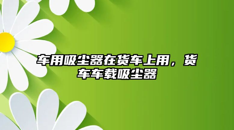 車(chē)用吸塵器在貨車(chē)上用，貨車(chē)車(chē)載吸塵器