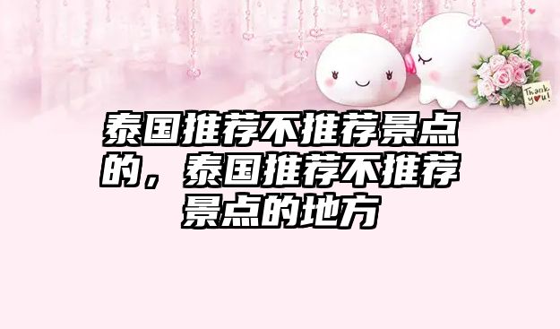 泰國推薦不推薦景點(diǎn)的，泰國推薦不推薦景點(diǎn)的地方