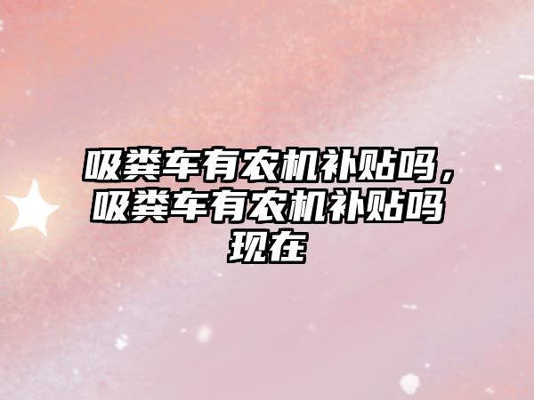 吸糞車(chē)有農機補貼嗎，吸糞車(chē)有農機補貼嗎現在