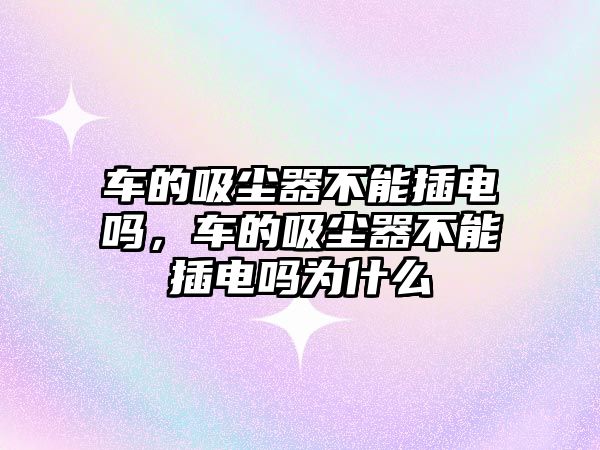 車(chē)的吸塵器不能插電嗎，車(chē)的吸塵器不能插電嗎為什么