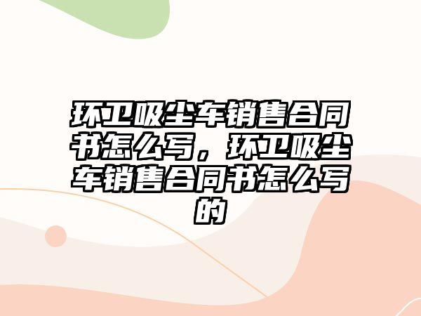 環(huán)衛吸塵車(chē)銷(xiāo)售合同書(shū)怎么寫(xiě)，環(huán)衛吸塵車(chē)銷(xiāo)售合同書(shū)怎么寫(xiě)的