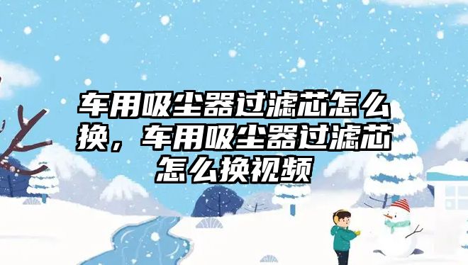 車(chē)用吸塵器過(guò)濾芯怎么換，車(chē)用吸塵器過(guò)濾芯怎么換視頻